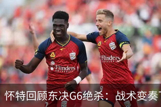怀特回顾东决G6绝杀：战术变奏下的意外之喜