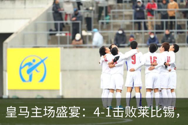 皇马主场盛宴：4-1击败莱比锡，姆巴佩绽放笑容